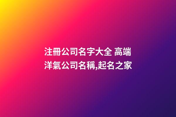 注冊公司名字大全 高端洋氣公司名稱,起名之家-第1張-公司起名-玄機(jī)派